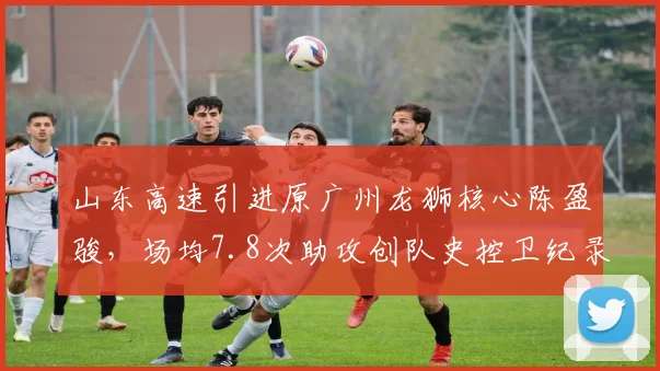 山东高速引进原广州龙狮核心陈盈骏,场均7.8次助攻创队史控卫纪录
