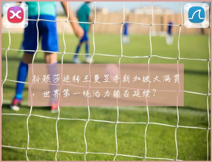孙颖莎逆转王曼昱夺新加坡大满贯，世界第一统治力能否延续？