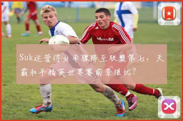 Suk运营得分率骤降至联盟第七,天霸和平精英世界赛前景堪忧?