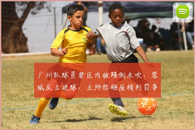广州队球员禁区内被踢倒未吹,蓉城反击进球,主帅怒砸座椅判罚争议是否改变战局?