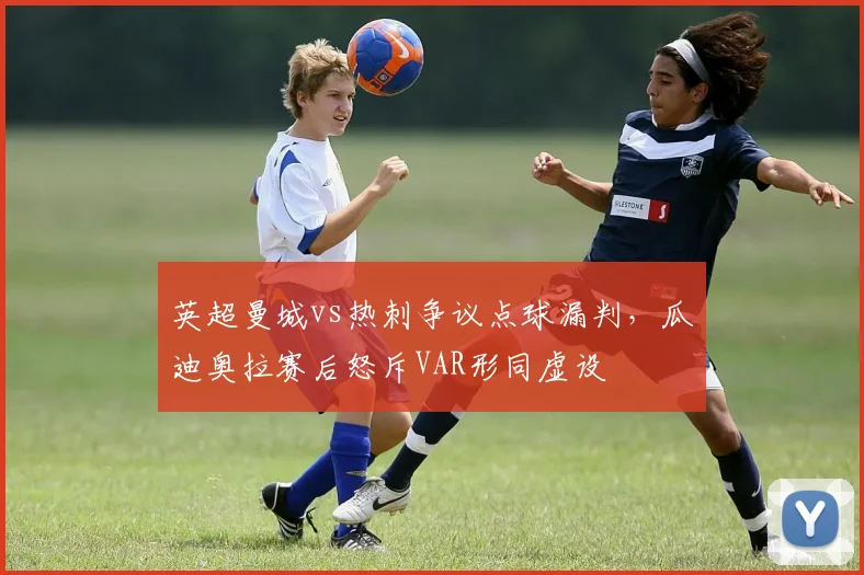 英超曼城vs热刺争议点球漏判，瓜迪奥拉赛后怒斥VAR形同虚设