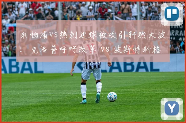 利物浦vs热刺进球被吹引轩然大波：克洛普呼吁改革 vs 波斯特科格鲁支持现有规则
