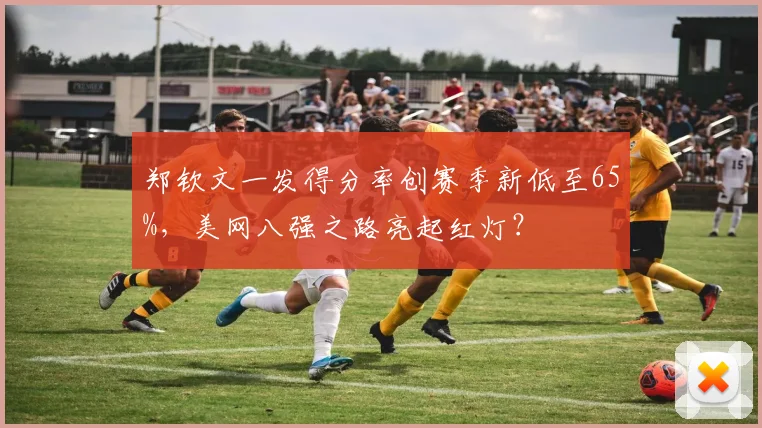郑钦文一发得分率创赛季新低至65%，美网八强之路亮起红灯？