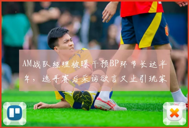 AM战队经理被曝干预BP环节长达半年，选手赛后采访欲言又止引玩家热议__br_