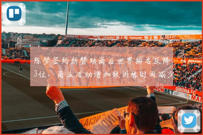 陈梦签约新赞助商后世界排名反降3位,商业活动增加致训练时间减少20%