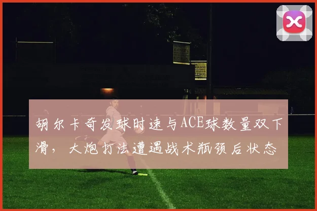 胡尔卡奇发球时速与ACE球数量双下滑，大炮打法遭遇战术瓶颈后状态断崖